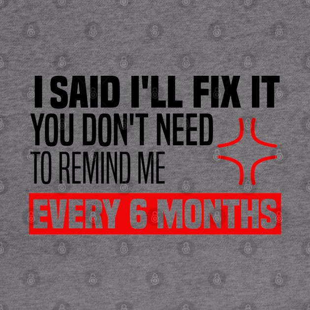 I said I'll fix it you don't need to remind me every 6 months - Funny Sarcastic Quote by BenTee